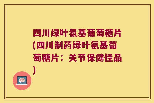 四川绿叶氨基葡萄糖片(四川制药绿叶氨基葡萄糖片:关节保健佳品)