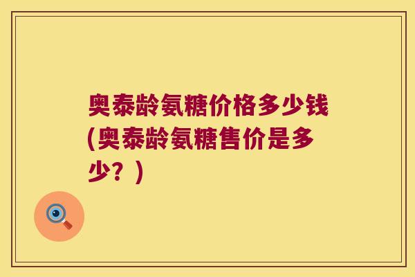 奥泰龄氨糖价格多少钱(奥泰龄氨糖售价是多少?)