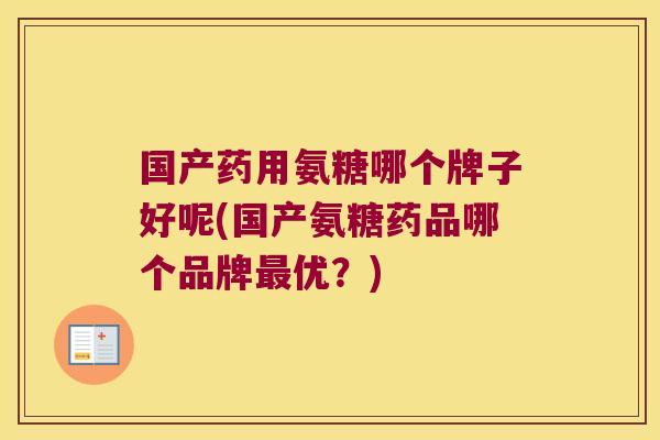 国产药用氨糖哪个牌子好呢(国产氨糖药品哪个品牌最优?)