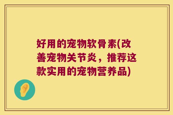 好用的宠物软骨素(改善宠物关节炎,推荐这款实用的宠物营养品)