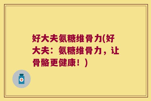 好大夫氨糖维骨力(好大夫:氨糖维骨力,让骨骼更健康!) 好大夫氨糖维骨力(好大夫:氨糖维骨力,让骨骼更健康!)