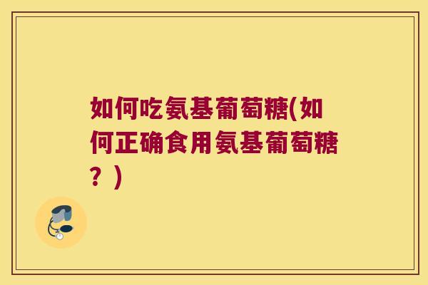 如何吃氨基葡萄糖(如何正确食用氨基葡萄糖?) 如何吃氨基葡萄糖(如何正确食用氨基葡萄糖?)