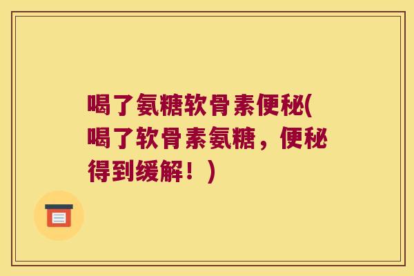 喝了氨糖软骨素便秘(喝了软骨素氨糖，便秘得到缓解！)