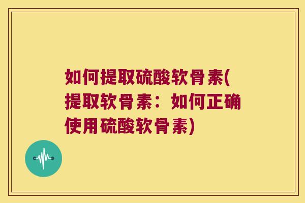 如何提取硫酸软骨素(提取软骨素:如何正确使用硫酸软骨素) 如何提取硫酸软骨素(提取软骨素:如何正确使用硫酸软骨素)