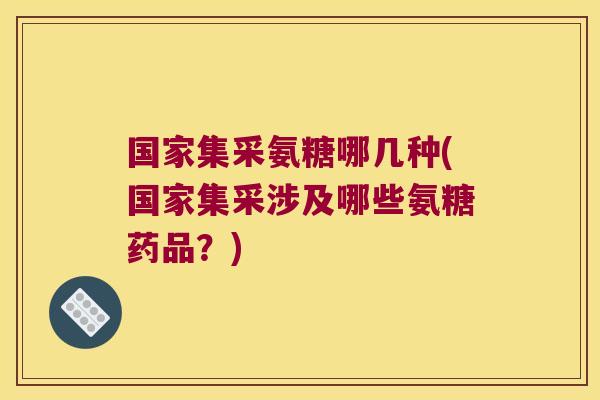 国家集采氨糖哪几种(国家集采涉及哪些氨糖药品?)