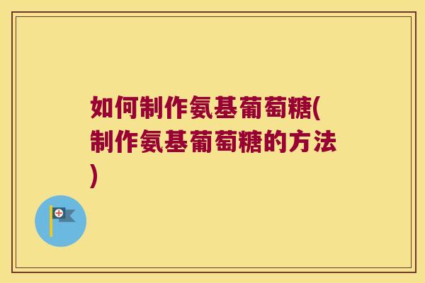 如何制作氨基葡萄糖(制作氨基葡萄糖的方法)