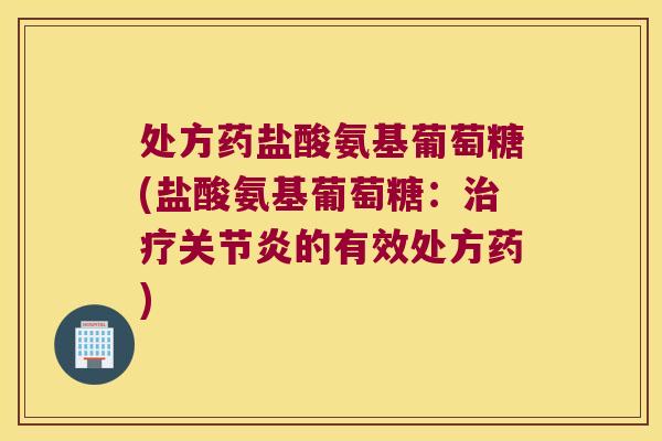 处方药盐酸氨基葡萄糖(盐酸氨基葡萄糖:治疗关节炎的有效处方药)