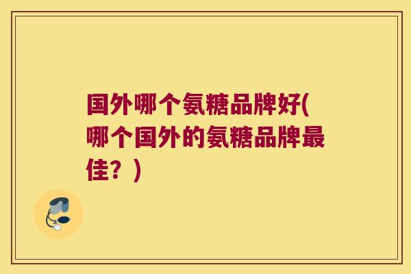 国外哪个氨糖品牌好(哪个国外的氨糖品牌最佳?)