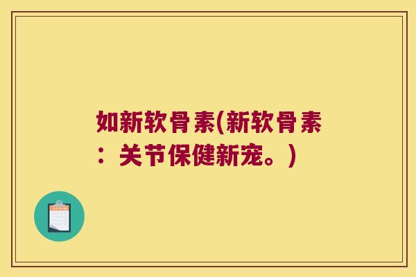 如新软骨素(新软骨素:关节保健新宠。) 如新软骨素(新软骨素:关节保健新宠。)