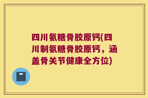 四川氨糖骨胶原钙(四川制氨糖骨胶原钙,涵盖骨关节健康全方位)