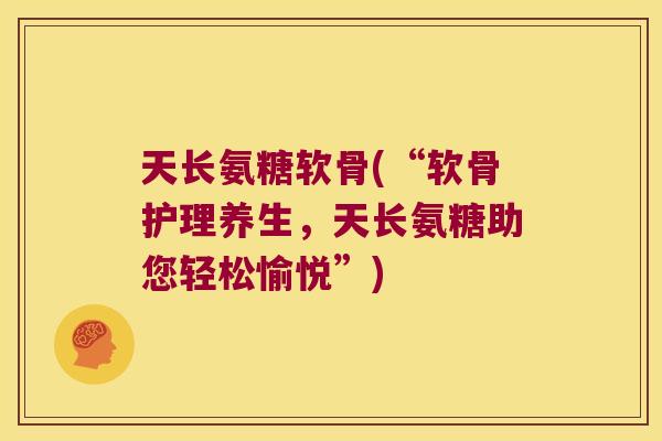 天长氨糖软骨(“软骨护理养生,天长氨糖助您轻松愉悦”)