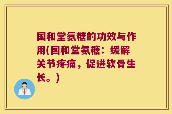 国和堂氨糖的功效与作用(国和堂氨糖:缓解关节疼痛,促进软骨生长。)
