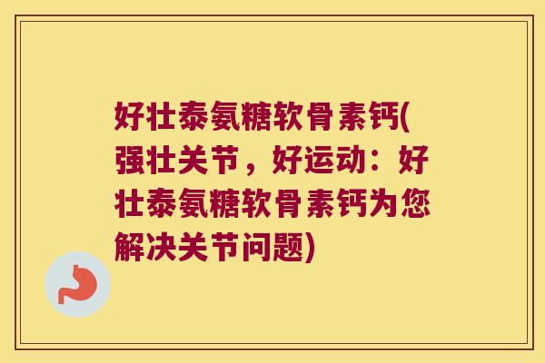 好壮泰氨糖软骨素钙(强壮关节,好运动:好壮泰氨糖软骨素钙为您解决关节问题)