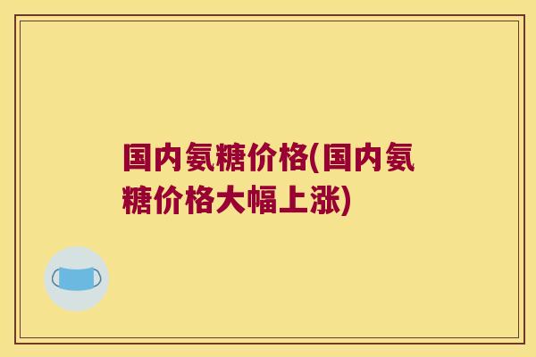 国内氨糖价格(国内氨糖价格大幅上涨)