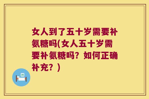 女人到了五十岁需要补氨糖吗(女人五十岁需要补氨糖吗?如何正确补充?)
