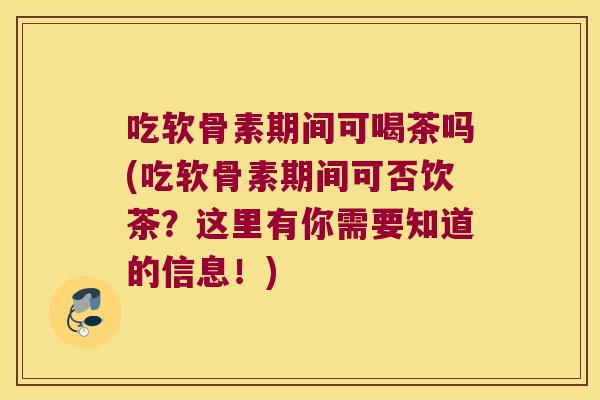 吃软骨素期间可喝茶吗(吃软骨素期间可否饮茶?这里有你需要知道的信息!)