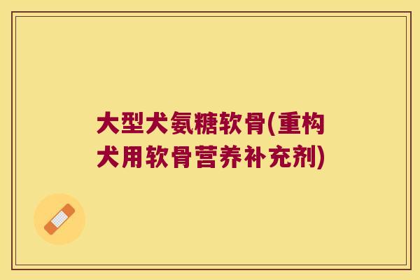 大型犬氨糖软骨(重构犬用软骨营养补充剂)