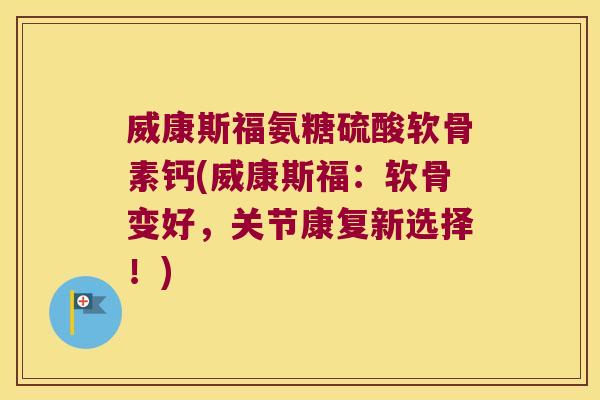 威康斯福氨糖硫酸软骨素钙(威康斯福:软骨变好,关节康复新选择!)