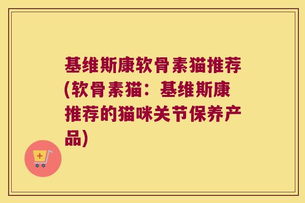 基维斯康软骨素猫推荐(软骨素猫:基维斯康推荐的猫咪关节保养产品)