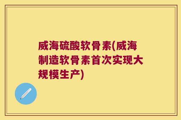 威海硫酸软骨素(威海制造软骨素首次实现大规模生产)