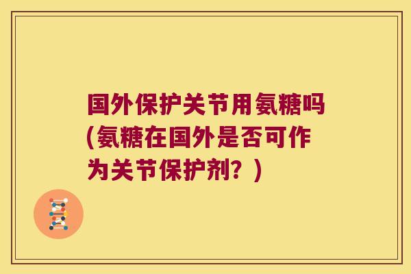 国外保护关节用氨糖吗(氨糖在国外是否可作为关节保护剂?)