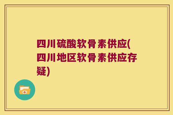 四川硫酸软骨素供应(四川地区软骨素供应存疑)