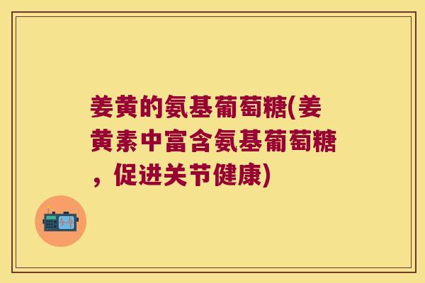姜黄的氨基葡萄糖(姜黄素中富含氨基葡萄糖，促进关节健康)