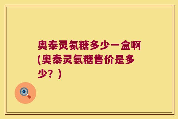 奥泰灵氨糖多少一盒啊(奥泰灵氨糖售价是多少?)