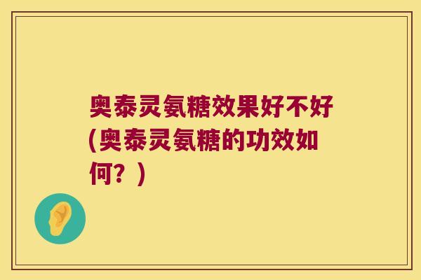 奥泰灵氨糖效果好不好(奥泰灵氨糖的功效如何？)