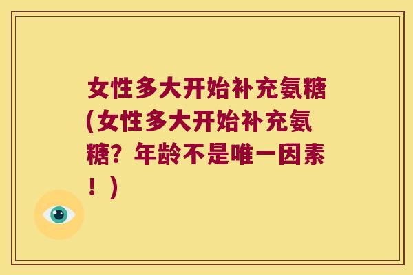 女性多大开始补充氨糖(女性多大开始补充氨糖?年龄不是唯一因素!)
