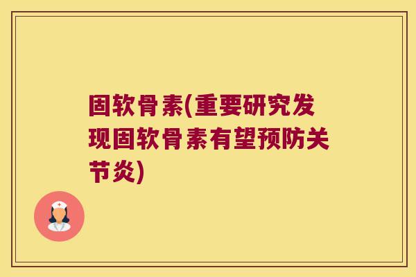 固软骨素(重要研究发现固软骨素有望预防关节炎)