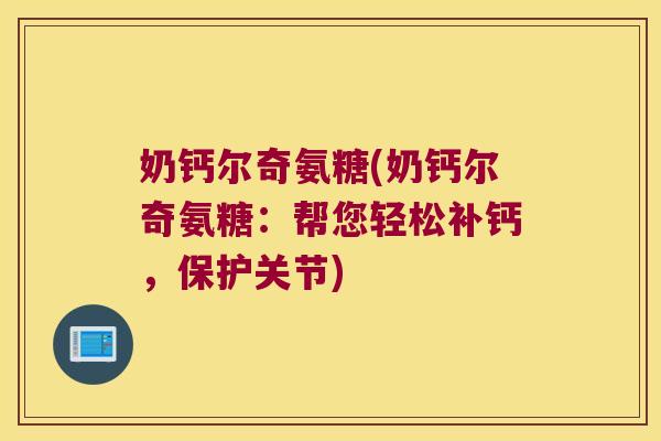 奶钙尔奇氨糖(奶钙尔奇氨糖:帮您轻松补钙,保护关节)