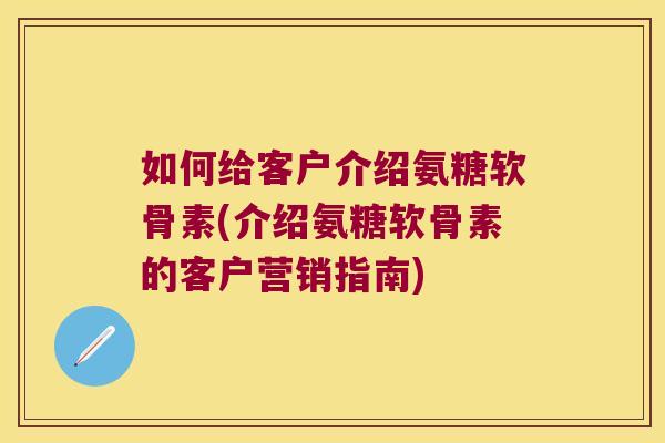 如何给客户介绍氨糖软骨素(介绍氨糖软骨素的客户营销指南)