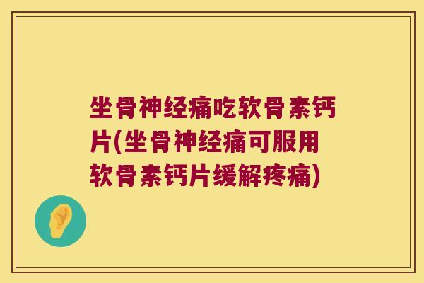 坐骨神经痛吃软骨素钙片(坐骨神经痛可服用软骨素钙片缓解疼痛)