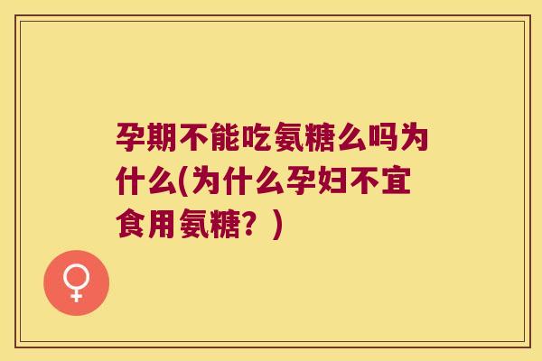 孕期不能吃氨糖么吗为什么(为什么孕妇不宜食用氨糖?)