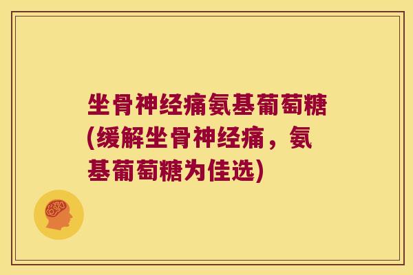 坐骨神经痛氨基葡萄糖(缓解坐骨神经痛,氨基葡萄糖为佳选)