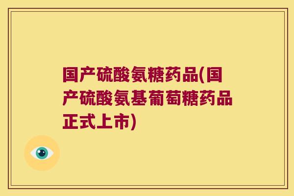 国产硫酸氨糖药品(国产硫酸氨基葡萄糖药品正式上市)