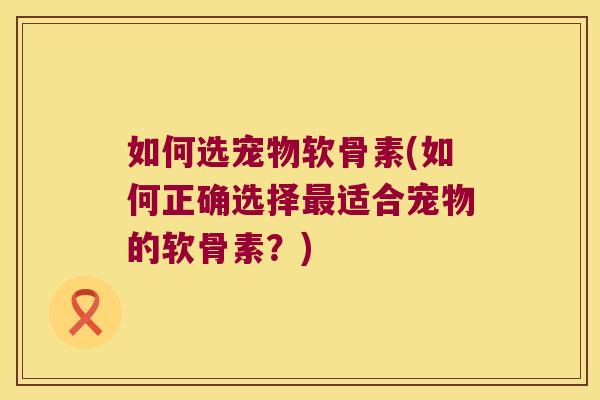 如何选宠物软骨素(如何正确选择最适合宠物的软骨素?)