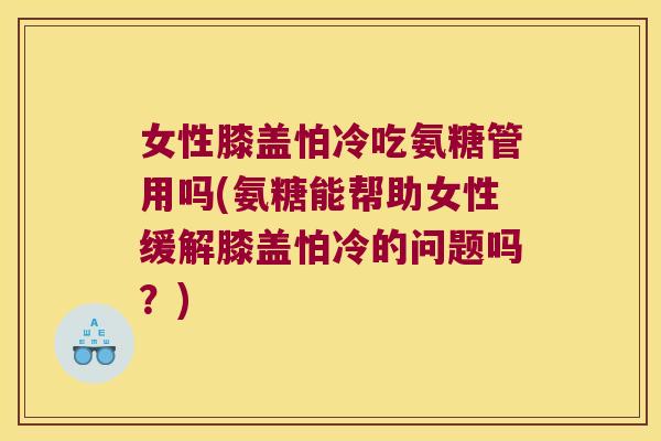 女性膝盖怕冷吃氨糖管用吗(氨糖能帮助女性缓解膝盖怕冷的问题吗?)