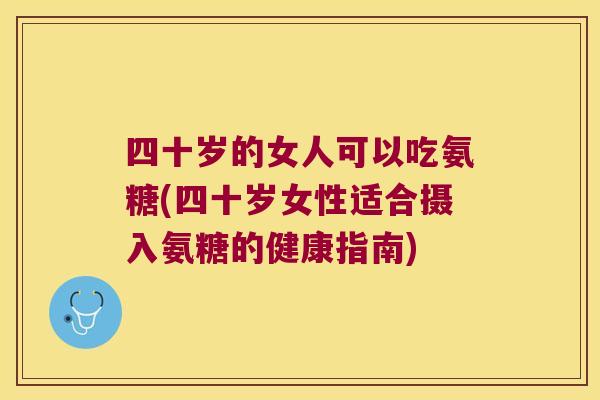四十岁的女人可以吃氨糖(四十岁女性适合摄入氨糖的健康指南)