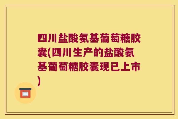 四川盐酸氨基葡萄糖胶囊(四川生产的盐酸氨基葡萄糖胶囊现已上市) 四川盐酸氨基葡萄糖胶囊(四川生产的盐酸氨基葡萄糖胶囊现已上市)