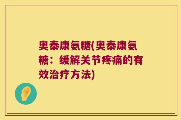 奥泰康氨糖(奥泰康氨糖:缓解关节疼痛的有效治疗方法)