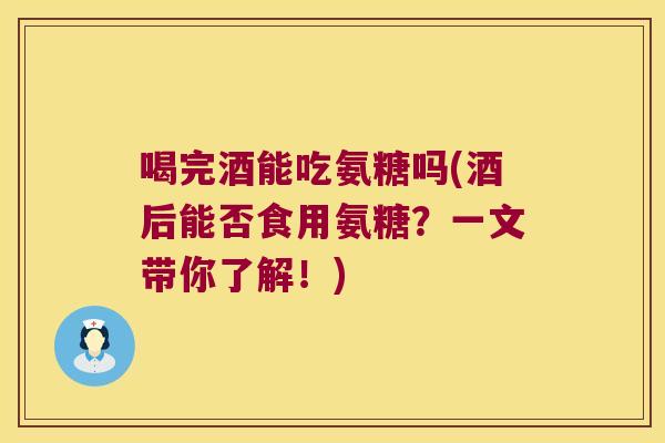 喝完酒能吃氨糖吗(酒后能否食用氨糖?一文带你了解!)