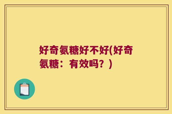 好奇氨糖好不好(好奇氨糖：有效吗？)