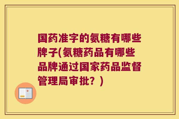 国药准字的氨糖有哪些牌子(氨糖药品有哪些品牌通过国家药品监督管理局审批?)