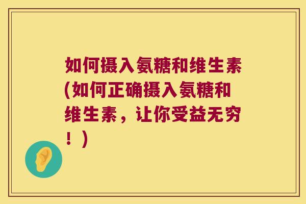 如何摄入氨糖和维生素(如何正确摄入氨糖和维生素,让你受益无穷!)