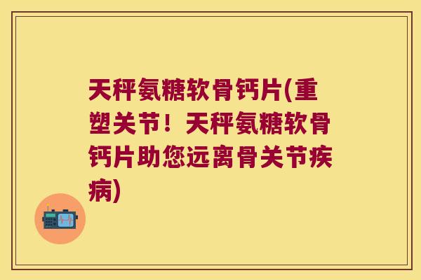 天秤氨糖软骨钙片(重塑关节!天秤氨糖软骨钙片助您远离骨关节) 天秤氨糖软骨钙片(重塑关节!天秤氨糖软骨钙片助您远离骨关节)
