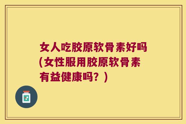 女人吃胶原软骨素好吗(女性服用胶原软骨素有益健康吗?)