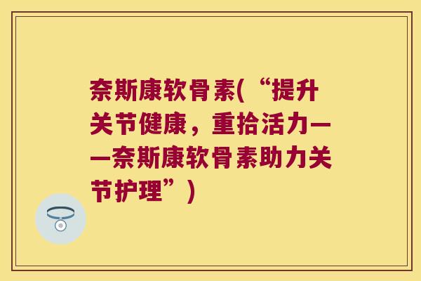 奈斯康软骨素(“提升关节健康，重拾活力——奈斯康软骨素助力关节护理”)