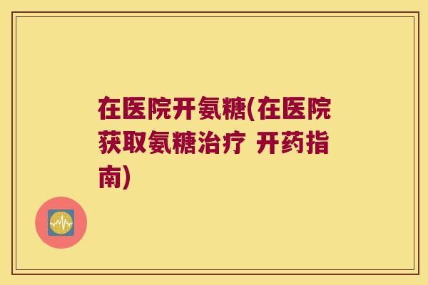 在医院开氨糖(在医院获取氨糖治疗 开药指南)